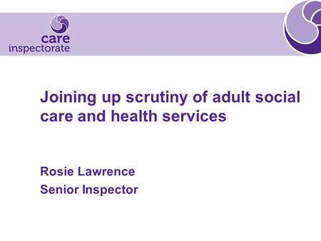 Joining up scrutiny of adult social care and health services Rosie Lawrence Senior Inspector.