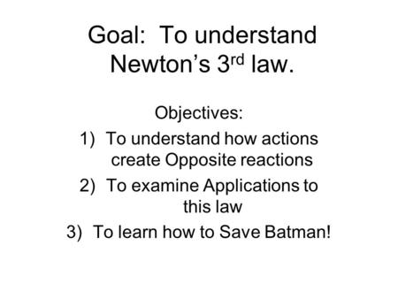 Goal: To understand Newton’s 3 rd law. Objectives: 1)To understand how actions create Opposite reactions 2)To examine Applications to this law 3)To learn.