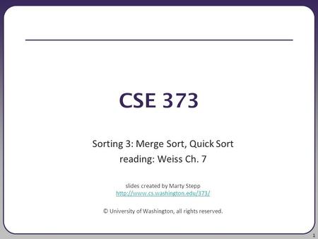 1 CSE 373 Sorting 3: Merge Sort, Quick Sort reading: Weiss Ch. 7 slides created by Marty Stepp