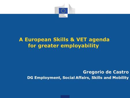 A European Skills & VET agenda for greater employability Gregorio de Castro DG Employment, Social Affairs, Skills and Mobility.