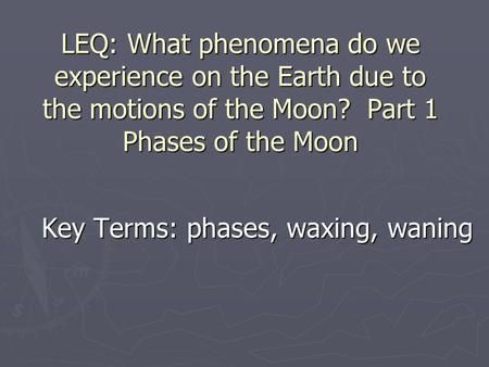 LEQ: What phenomena do we experience on the Earth due to the motions of the Moon? Part 1 Phases of the Moon Key Terms: phases, waxing, waning.