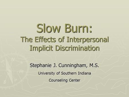 Slow Burn: The Effects of Interpersonal Implicit Discrimination Stephanie J. Cunningham, M.S. University of Southern Indiana Counseling Center.
