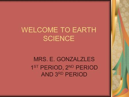 WELCOME TO EARTH SCIENCE MRS. E. GONZALZLES 1 ST PERIOD, 2 ND PERIOD AND 3 RD PERIOD.