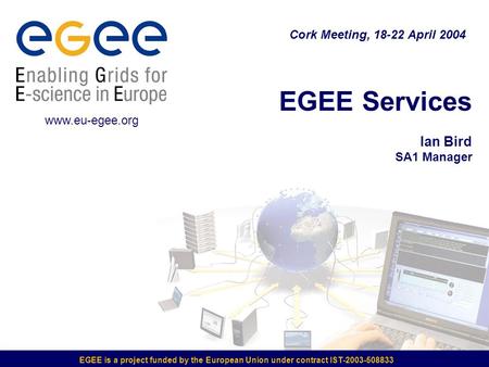 EGEE is a project funded by the European Union under contract IST-2003-508833 EGEE Services Ian Bird SA1 Manager Cork Meeting, 18-22 April 2004 www.eu-egee.org.