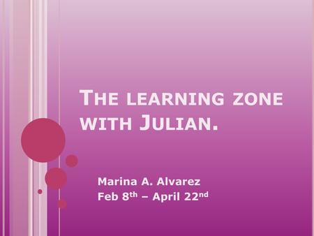 T HE LEARNING ZONE WITH J ULIAN. Marina A. Alvarez Feb 8 th – April 22 nd.