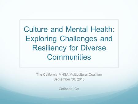 Culture and Mental Health: Exploring Challenges and Resiliency for Diverse Communities The California MHSA Multicultural Coalition September 30, 2015 Carlsbad,