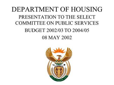 DEPARTMENT OF HOUSING PRESENTATION TO THE SELECT COMMITTEE ON PUBLIC SERVICES BUDGET 2002/03 TO 2004/05 08 MAY 2002.