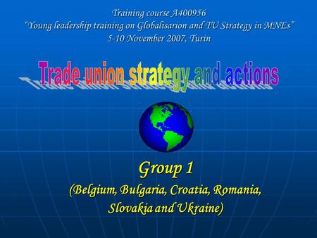 Training course A400956 “Young leadership training on Globalisarion and TU Strategy in MNEs” 5-10 November 2007, Turin Group 1 (Belgium, Bulgaria, Croatia,