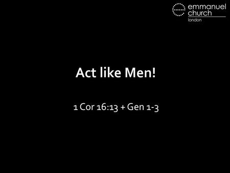 Act like Men! 1 Cor 16:13 + Gen 1-3.