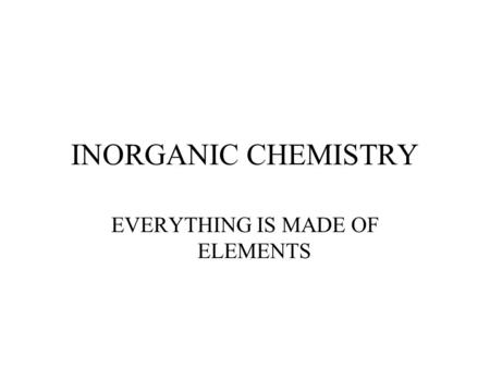 INORGANIC CHEMISTRY EVERYTHING IS MADE OF ELEMENTS.