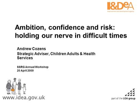 Ambition, confidence and risk: holding our nerve in difficult times Andrew Cozens Strategic Adviser, Children Adults & Health Services SSRG Annual Workshop.