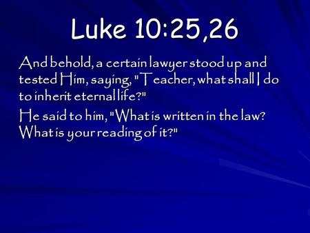 Luke 10:25,26 And behold, a certain lawyer stood up and tested Him, saying, Teacher, what shall I do to inherit eternal life? He said to him, What is.