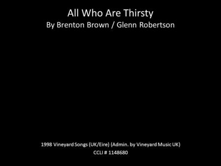 All Who Are Thirsty By Brenton Brown / Glenn Robertson 1998 Vineyard Songs (UK/Eire) (Admin. by Vineyard Music UK) CCLI # 1148680.
