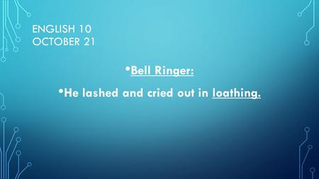 ENGLISH 10 OCTOBER 21 Bell Ringer: He lashed and cried out in loathing.