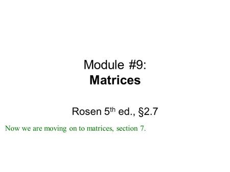Module #9: Matrices Rosen 5 th ed., §2.7 Now we are moving on to matrices, section 7.