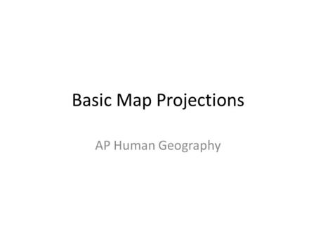 Basic Map Projections AP Human Geography. Distortion and Projection All maps have distortion. Why? Best projection? Depends on how you use the map?