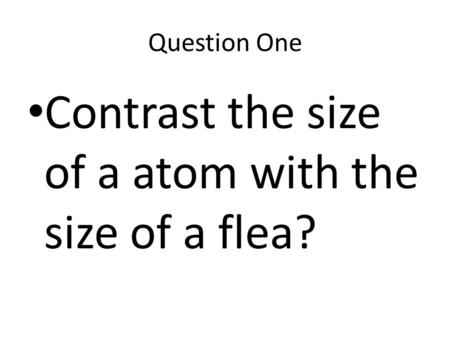 Question One Contrast the size of a atom with the size of a flea?