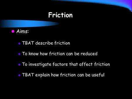 Friction Aims:  TBAT describe friction  To know how friction can be reduced  To investigate factors that affect friction  TBAT explain how friction.