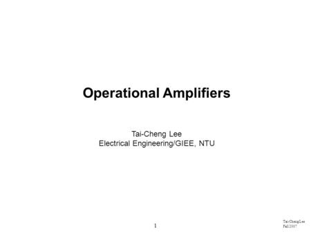 1 Tai-Cheng Lee Fall 2007 Operational Amplifiers Tai-Cheng Lee Electrical Engineering/GIEE, NTU.