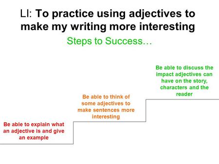 LI: To practice using adjectives to make my writing more interesting Steps to Success… Be able to explain what an adjective is and give an example Be able.