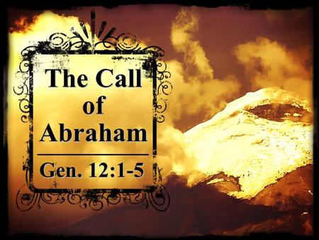 The Call of Abraham Gen. 12:1-5. Genesis 12:1-5 The Call of Abraham & Believers Today Called Out (Mt. 5:29-30; Lk. 14:26-27,33; II Cor. 6:14-18; I Pet.