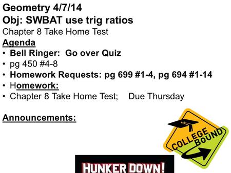 Geometry 4/7/14 Obj: SWBAT use trig ratios Chapter 8 Take Home Test Agenda Bell Ringer: Go over Quiz pg 450 #4-8 Homework Requests: pg 699 #1-4, pg 694.