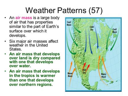 Weather Patterns (57) An air mass is a large body of air that has properties similar to the part of Earth’s surface over which it develops. Six major air.