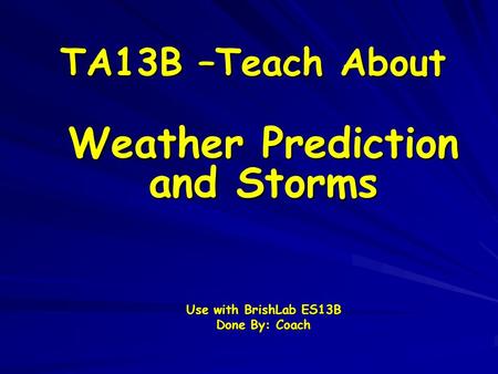 TA13B –Teach About Weather Prediction and Storms Use with BrishLab ES13B Done By: Coach.