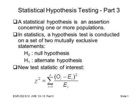 EGR 252 S10 JMB Ch.10 Part 3 Slide 1 Statistical Hypothesis Testing - Part 3  A statistical hypothesis is an assertion concerning one or more populations.