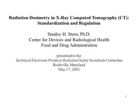 1 Radiation Dosimetry in X-Ray Computed Tomography (CT): Standardization and Regulation Stanley H. Stern, Ph.D. Center for Devices and Radiological Health.