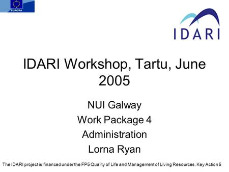 IDARI Workshop, Tartu, June 2005 NUI Galway Work Package 4 Administration Lorna Ryan The IDARI project is financed under the FP5 Quality of Life and Management.