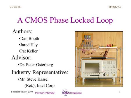 CS-EE 481 Spring 2003 1Founder’s Day, 2003 University of Portland School of Engineering A CMOS Phase Locked Loop Authors: Dan Booth Jared Hay Pat Keller.