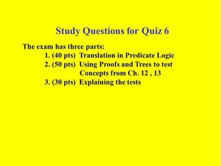 Study Questions for Quiz 6 The exam has three parts: 1. (40 pts) Translation in Predicate Logic 2. (50 pts) Using Proofs and Trees to test Concepts from.