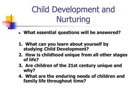Child Development and Nurturing What essential questions will be answered? 1. What can you learn about yourself by studying Child Development? 2. How is.