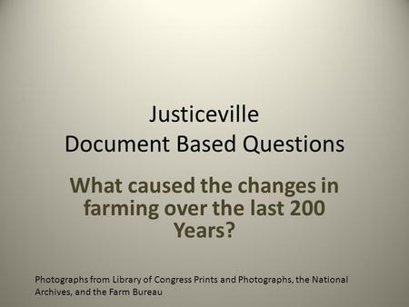 Justiceville Document Based Questions What caused the changes in farming over the last 200 Years? Photographs from Library of Congress Prints and Photographs,