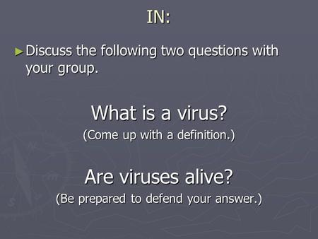 IN: ► Discuss the following two questions with your group. What is a virus? (Come up with a definition.) Are viruses alive? (Be prepared to defend your.