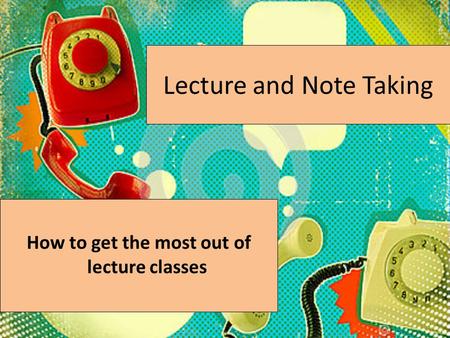 Lecture and Note Taking How to get the most out of lecture classes.