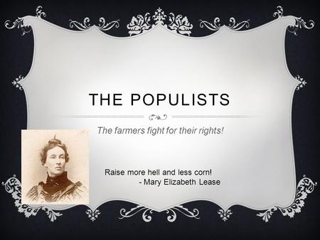THE POPULISTS The farmers fight for their rights! Raise more hell and less corn! - Mary Elizabeth Lease.