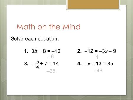 Solve each equation. 1. 3b + 8 = –102. –12 = –3x – 9 3. – + 7 = 144. –x – 13 = 35 c4c4 –6 1 –28 –48 Math on the Mind.