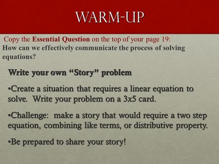 Copy the Essential Question on the top of your page 19: How can we effectively communicate the process of solving equations? Warm-up Write your own “Story”