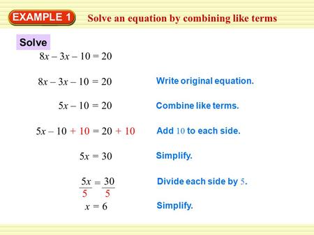 Solve an equation by combining like terms EXAMPLE 1 8x – 3x – 10 = 20 Write original equation. 5x – 10 = 20 Combine like terms. 5x – 10 + 10 = 20 + 10.