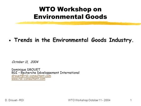 D. Drouet - RDIWTO Workshop October 11 - 20041 WTO Workshop on Environmental Goods Trends in the Environmental Goods Industry. October 11, 2004 Dominique.