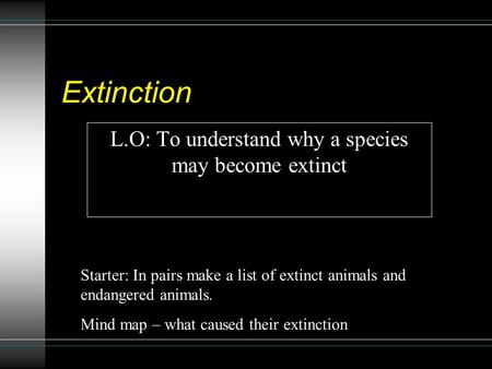 Extinction L.O: To understand why a species may become extinct Starter: In pairs make a list of extinct animals and endangered animals. Mind map – what.