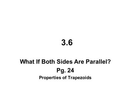 3.6 What If Both Sides Are Parallel? Pg. 24 Properties of Trapezoids.