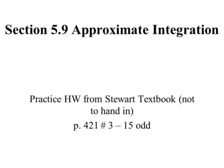 Section 5.9 Approximate Integration Practice HW from Stewart Textbook (not to hand in) p. 421 # 3 – 15 odd.