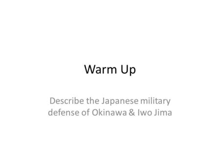 Warm Up Describe the Japanese military defense of Okinawa & Iwo Jima.