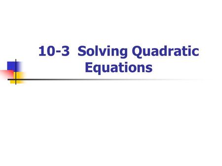 10-3 Solving Quadratic Equations. Quadratic Function (y = ax 2 +bx+c) Quadratic Equation ( ax 2 +bx+c=0)