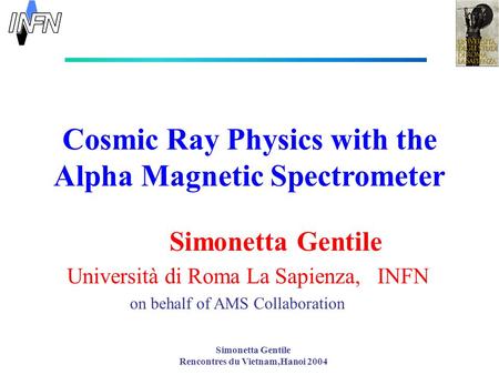 Simonetta Gentile Rencontres du Vietnam,Hanoi 2004 Cosmic Ray Physics with the Alpha Magnetic Spectrometer Simonetta Gentile Università di Roma La Sapienza,