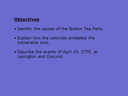Objectives Identify the causes of the Boston Tea Party. Explain how the colonists protested the Intolerable Acts. Describe the events of April 19, 1775,
