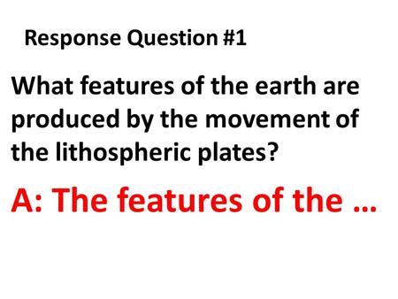 Response Question #1 What features of the earth are produced by the movement of the lithospheric plates? A: The features of the …